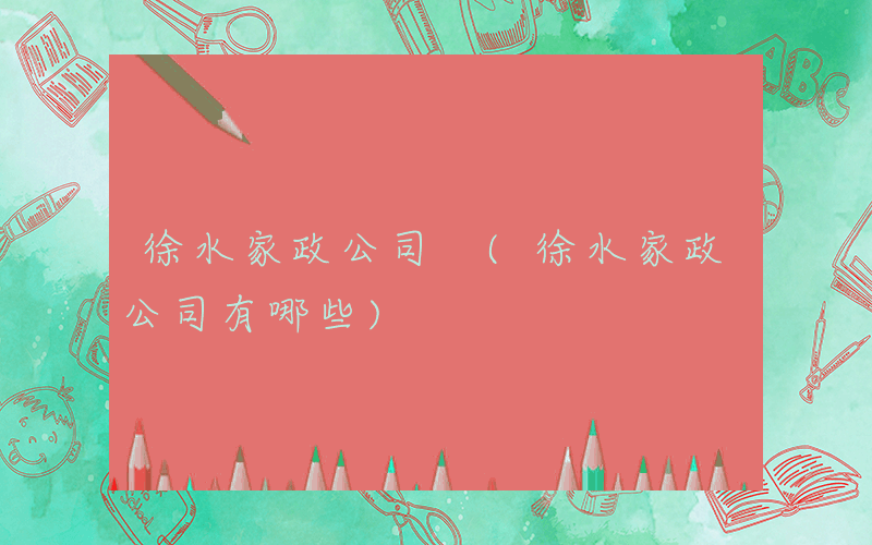 徐水家政公司 (徐水家政公司有哪些)